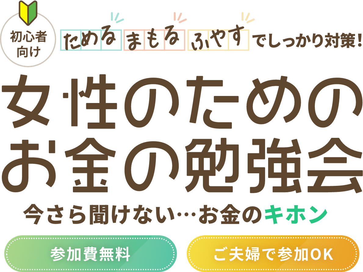 初心者向け 「ためる」「まもる」「ふやす」でしっかり対策! 女性のためのお金の勉強会 今さら聞けない...お金のキホン 参加費無料 ご夫婦で参加OK