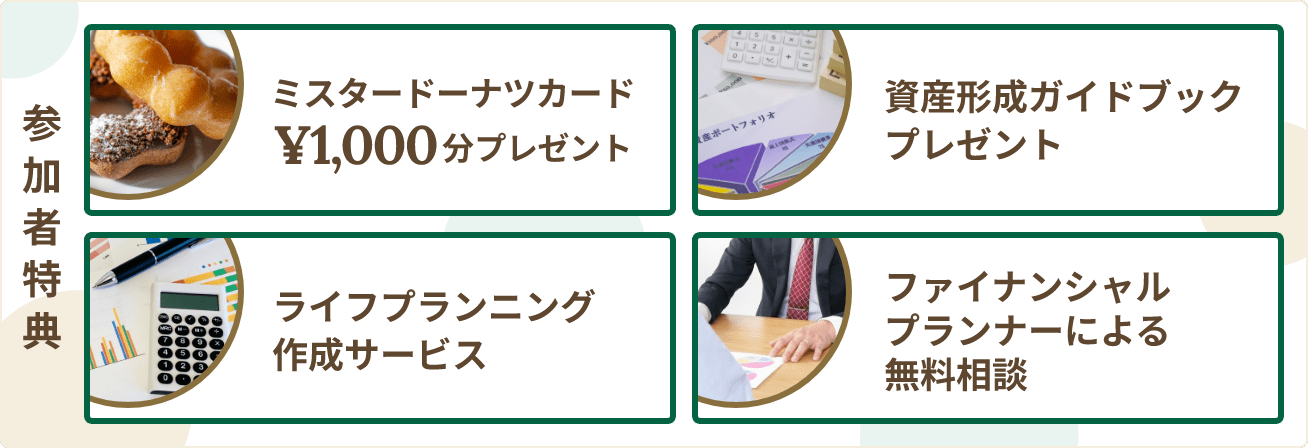 参加者特典 ミスタードーナツカード¥1,000分プレゼント 資産形成ガイドブックプレゼント ライフプランニング作成サービス ファイナンシャルプランナーによる無料相談