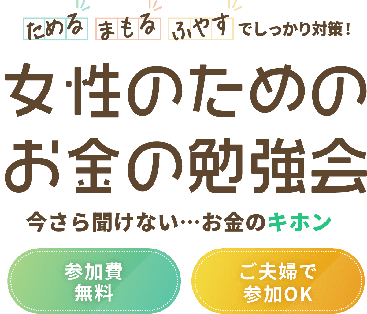 初心者向け 「ためる」「まもる」「ふやす」でしっかり対策! 女性のためのお金の勉強会 今さら聞けない...お金のキホン 参加費無料 ご夫婦で参加OK